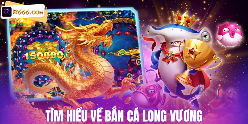 Tìm hiểu về bắn cá Long Vương